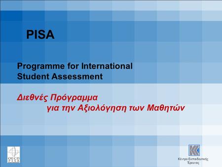 Κέντρο Εκπαιδευτικής Έρευνας PISA Programme for International Student Assessment Διεθνές Πρόγραμμα για την Αξιολόγηση των Μαθητών.