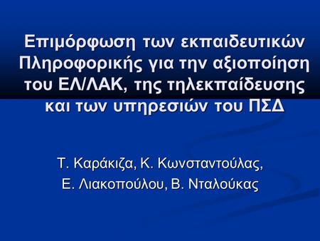 Επιμόρφωση των εκπαιδευτικών Πληροφορικής για την αξιοποίηση του ΕΛ/ΛΑΚ, της τηλεκπαίδευσης και των υπηρεσιών του ΠΣΔ Τ. Καράκιζα, Κ. Κωνσταντούλας, Ε.