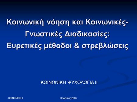 Κοινωνική νόηση και Κοινωνικές-Γνωστικές Διαδικασίες: Ευρετικές μέθοδοι & στρεβλώσεις ΚΟΙΝΩΝΙΚΗ ΨΥΧΟΛΟΓΙΑ ΙΙ ΚΟΙΝΩΝΙΚΗ ΙΙ Καφέτσιος 2006.