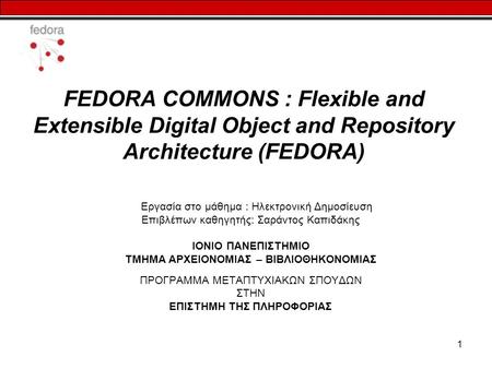 1 FEDORA COMMONS : Flexible and Extensible Digital Object and Repository Architecture (FEDORA) Εργασία στο μάθημα : Ηλεκτρονική Δημοσίευση Επιβλέπων καθηγητής: