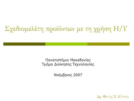 Σχεδιομελέτη προϊόντων με τη χρήση Η/Υ Πανεπιστήμιο Μακεδονίας Τμήμα Διοίκησης Τεχνολογίας Νοέμβριος 2007 Δρ. Φώτης Χ. Κίτσιος.