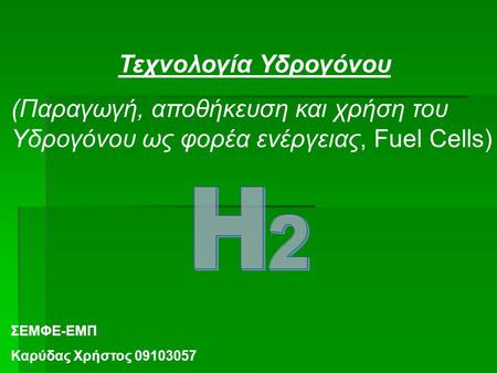 Τεχνολογία Υδρογόνου (Παραγωγή, αποθήκευση και χρήση του Yδρογόνου ως φορέα ενέργειας, Fuel Cells) Η 2 ΣΕΜΦΕ-ΕΜΠ Καρύδας Χρήστος 09103057.