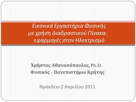 Χρήστος Αθανασόπουλος, Ph.D. Φυσικός - Πανεπιστήμιο Κρήτης Ηράκλειο 2 Απριλίου 2011 Εικονικά Εργαστήρια Φυσικής με χρήση Διαδραστικού Πίνακα : εφαρμογές.