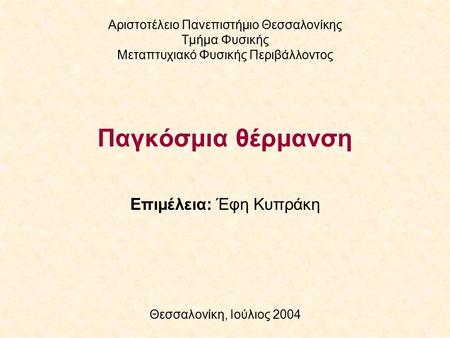 Επιμέλεια: Έφη Κυπράκη Θεσσαλονίκη, Ιούλιος 2004 Αριστοτέλειο Πανεπιστήμιο Θεσσαλονίκης Τμήμα Φυσικής Μεταπτυχιακό Φυσικής Περιβάλλοντος Παγκόσμια θέρμανση.