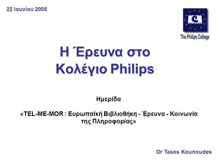 Η Έρευνα στο Κολέγιο Philips Dr Tasos Kounoudes Ημερίδα «TEL-ME-MOR : Ευρωπαϊκή Βιβλιοθήκη - Έρευνα - Κοινωνία της Πληροφορίας» 22 Ιουνίου 2005.