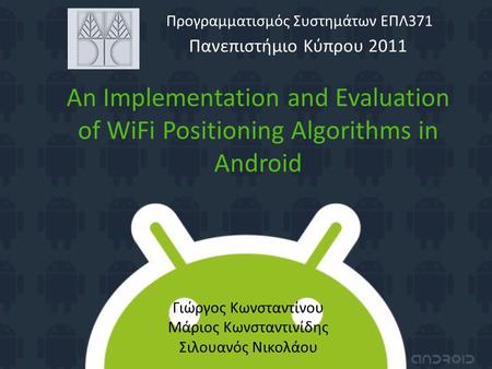 An Implementation and Evaluation of WiFi Positioning Algorithms in Android Πανεπιστήμιο Κύπρου 2011 Προγραμματισμός Συστημάτων ΕΠΛ371 Γιώργος Κωνσταντίνου.