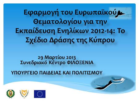 Εφαρμογή του Ευρωπαϊκού Θεματολογίου για την Εκπαίδευση Ενηλίκων 2012-14: Το Σχέδιο Δράσης της Κύπρου 29 Μαρτίου 2013 Συνεδριακό Κέντρο ΦΙΛΟΞΕΝΙΑ ΥΠΟΥΡΓΕΙΟ.
