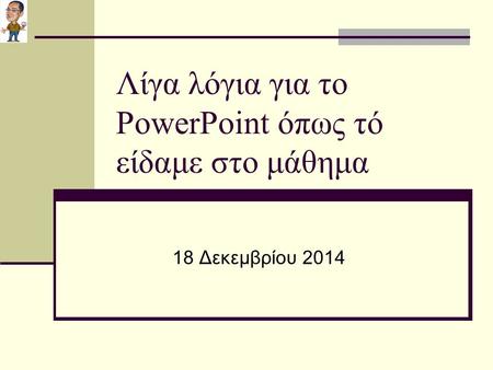 Λίγα λόγια για το PowerPoint όπως τό είδαμε στο μάθημα 18 Δεκεμβρίου 2014.
