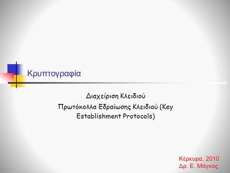 Κρυπτογραφία Διαχείριση Κλειδιού Πρωτόκολλα Εδραίωσης Κλειδιού (Key Establishment Protocols) Κέρκυρα, 2010 Δρ. Ε. Μάγκος.