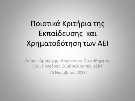 Ποιοτικά Κριτήρια της Εκπαίδευσης και Χρηματοδότηση των ΑΕΙ Σπύρος Αμούργης, Αρχιτέκτων Ομ.Καθηγητής CSU, Πρόεδρος Συμβουλίου της ΑΣΚΤ 25 Νοεμβρίου 2013.