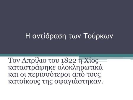 Η αντίδραση των Τούρκων Τον Απρίλιο του 1822 η Χίος καταστράφηκε ολοκληρωτικά και οι περισσότεροι από τους κατοίκους της σφαγιάστηκαν.