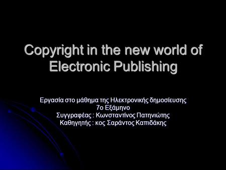 Copyright in the new world of Electronic Publishing Εργασία στο μάθημα της Hλεκτρονικής δημοσίευσης 7ο Εξάμηνο Συγγραφέας : Κωνσταντίνος Πατηνιώτης Καθηγητής.