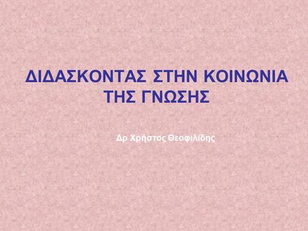 ΔΙΔΑΣΚΟΝΤΑΣ ΣΤΗΝ ΚΟΙΝΩΝΙΑ ΤΗΣ ΓΝΩΣΗΣ Δρ Χρήστος Θεοφιλίδης.