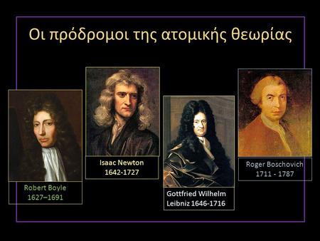 Isaac Newton 1642-1727 Gottfried Wilhelm Leibniz 1646-1716 Οι πρόδρομοι της ατομικής θεωρίας Robert Boyle 1627–1691 Roger Boschovich 1711 - 1787.