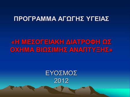 ΠΡΟΓΡΑΜΜΑ ΑΓΩΓΗΣ ΥΓΕΙΑΣ «Η ΜΕΣΟΓΕΙΑΚΗ ΔΙΑΤΡΟΦΗ ΩΣ ΟΧΗΜΑ ΒΙΩΣΙΜΗΣ ΑΝΑΠΤΥΞΗΣ» ΕΥΟΣΜΟΣ 2012.