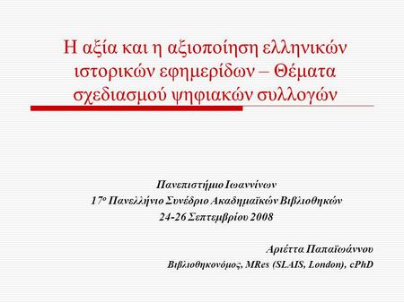 Η αξία και η αξιοποίηση ελληνικών ιστορικών εφημερίδων – Θέματα σχεδιασμού ψηφιακών συλλογών Πανεπιστήμιο Ιωαννίνων 17 ο Πανελλήνιο Συνέδριο Ακαδημαϊκών.