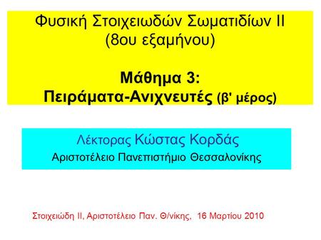 Φυσική Στοιχειωδών Σωματιδίων ΙΙ (8ου εξαμήνου) Μάθημα 3: Πειράματα-Ανιχνευτές (β' μέρος) Λέκτορας Κώστας Κορδάς Αριστοτέλειο Πανεπιστήμιο Θεσσαλονίκης.