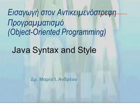 Δρ. Μαρία Ι. Ανδρέου Εισαγωγή στον Αντικειμενόστρεφη Προγραμματισμό (Object-Oriented Programming) Java Syntax and Style.