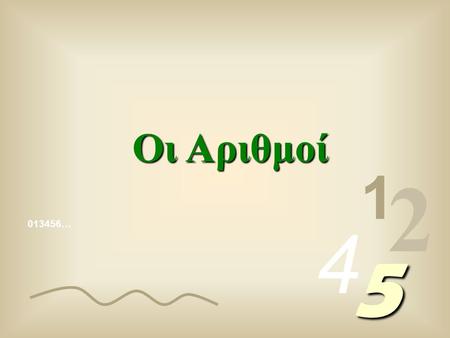 013456… 1 2 4 5 Οι Αριθμοί Οι αριθμοί που γράφουμε δημιουργήθηκαν με αλγόριθμους, (1, 2, 3, 4, κλπ) που ονομάζονται αραβικοί αλγόριθμοι, για να ξεχωρίζουν.