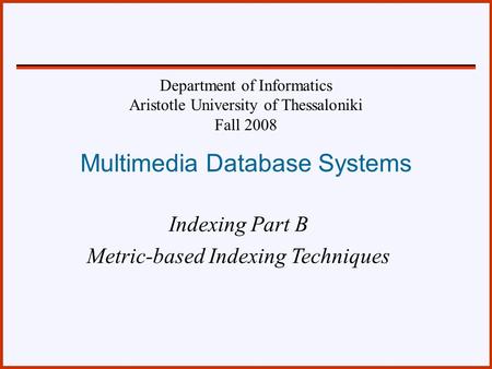 1 Multimedia Database Systems Indexing Part B Metric-based Indexing Techniques Department of Informatics Aristotle University of Thessaloniki Fall 2008.