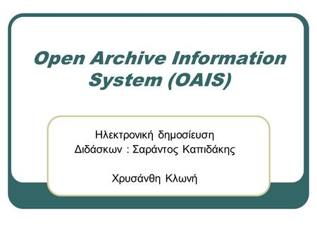 Open Archive Information System (OAIS) Ηλεκτρονική δημοσίευση Διδάσκων : Σαράντος Καπιδάκης Χρυσάνθη Κλωνή.