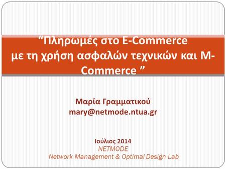 Ιούλιος 2014 NETMODE Network Management & Optimal Design Lab “Πληρωμές στο E-Commerce με τη χρήση ασφαλών τεχνικών και M- Commerce ” Μαρία Γραμματικού.