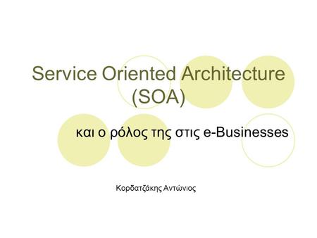 Service Oriented Architecture (SOA) και ο ρόλος της στις e-Businesses Κορδατζάκης Αντώνιος.