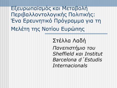 Εξευρωπαϊσμός και Μεταβολή Περιβαλλοντολογικής Πολιτικής: Ένα Ερευνητικό Πρόγραμμα για τη Μελέτη της Νοτίου Ευρώπης Στέλλα Λαδή Πανεπιστήμιο του Sheffield.