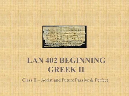 LAN 402 BEGINNING GREEK II Class II – Aorist and Future Passive & Perfect.