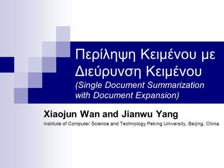 Περίληψη Κειμένου με Διεύρυνση Κειμένου (Single Document Summarization with Document Expansion) Xiaojun Wan and Jianwu Yang Institute of Computer Science.