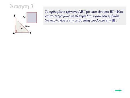 Άσκηση 3 Το ορθογώνιο τρίγωνο ΑΒΓ με υποτείνουσα ΒΓ=10m και το τετράγωνο με πλευρά 5m, έχουν ίσα εμβαδά. Να υπολογίσετε την απόσταση του Α από την ΒΓ.