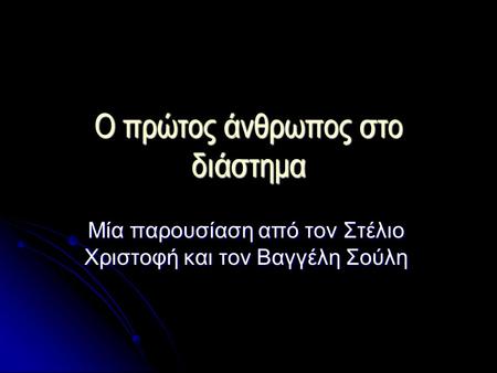 Ο πρώτος άνθρωπος στο διάστημα Μία παρουσίαση από τον Στέλιο Χριστοφή και τον Βαγγέλη Σούλη.