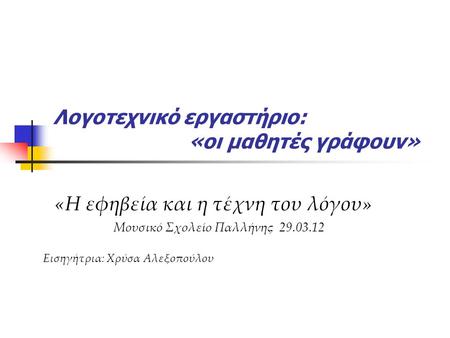 Λογοτεχνικό εργαστήριο: «οι μαθητές γράφουν» «Η εφηβεία και η τέχνη του λόγου» Μουσικό Σχολείο Παλλήνης 29.03.12 Εισηγήτρια: Χρύσα Αλεξοπούλου.