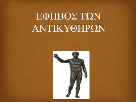  Ο έφηβος των Αντικυθήρων είναι ένα χάλκινο άγαλμαχάλκινοάγαλμα της ελληνιστικής περιόδου, το οποίο ανελκύθηκε από ένα ναυάγιο του 1ου αιώνα π.Χ., το.