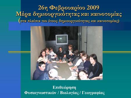 26η Φεβρουαρίου 2009 Μέρα δημιουργικότητας και καινοτομίας ( στα πλαίσια του έτους δημιουργικότητας και καινοτομίας) Επιθεώρηση Φυσιογνωστικών / Βιολογίας.