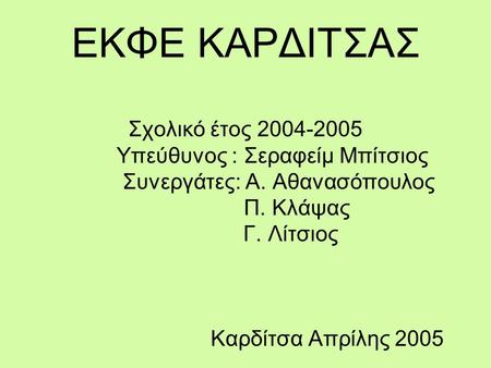 ΕΚΦΕ ΚΑΡΔΙΤΣΑΣ Σχολικό έτος 2004-2005 Υπεύθυνος : Σεραφείμ Μπίτσιος Συνεργάτες: Α. Αθανασόπουλος Π. Κλάψας Γ. Λίτσιος Καρδίτσα Απρίλης 2005.