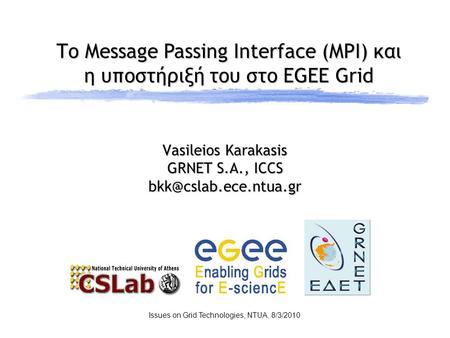 Το Message Passing Interface (MPI) και η υποστήριξή του στο EGEE Grid Issues on Grid Technologies, NTUA, 8/3/2010 Vasileios Karakasis GRNET S.A., ICCS.