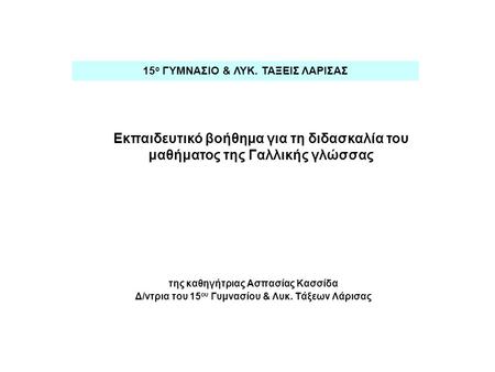 Της καθηγήτριας Ασπασίας Κασσίδα Δ/ντρια του 15 ου Γυμνασίου & Λυκ. Τάξεων Λάρισας 15 ο ΓΥΜΝΑΣΙΟ & ΛΥΚ. ΤΑΞΕΙΣ ΛΑΡΙΣΑΣ Εκπαιδευτικό βοήθημα για τη διδασκαλία.