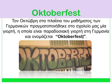 Oktoberfest Τον Οκτώβρη στα πλαίσια του μαθήματος των Γερμανικών πραγματοποιήθηκε στο σχολείο μας μία γιορτή, η οποία είναι παραδοσιακή γιορτή στη Γερμανία.