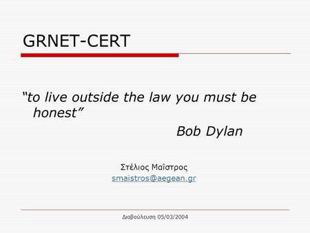 Διαβούλευση 05/03/2004 GRNET-CERT Στέλιος Μαΐστρος “to live outside the law you must be honest” Bob Dylan.