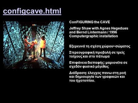 Configcave.html ConFIGURING the CAVE Jeffrey Shaw with Agnes Hegedues and Bernd Lintermann / 1996 Computergraphic installation Eξερευνά τη σχέση χώρου~σώματος.
