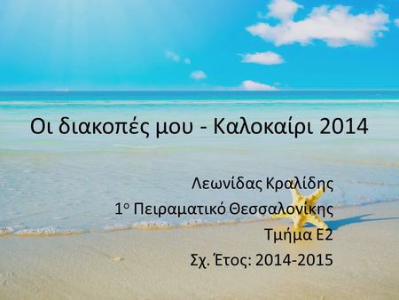 Οι διακοπές μου - Καλοκαίρι 2014 Λεωνίδας Κραλίδης 1 ο Πειραματικό Θεσσαλονίκης Τμήμα Ε2 Σχ. Έτος: 2014-2015.