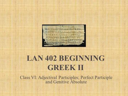 LAN 402 Beginning Greek II Class VI: Adjectival Participles; Perfect Participle and Genitive Absolute.