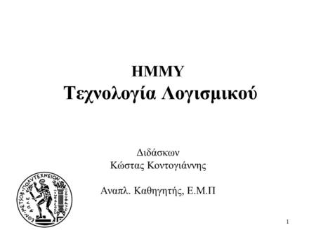 1 HMMY Τεχνολογία Λογισμικού Διδάσκων Κώστας Κοντογιάννης Αναπλ. Καθηγητής, Ε.Μ.Π.