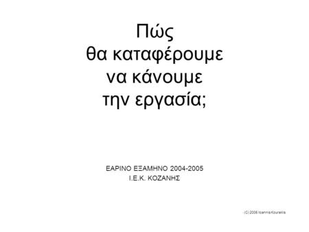 (C) 2005 Ioannis Kouraklis Πώς θα καταφέρουμε να κάνουμε την εργασία; ΕΑΡΙΝΟ ΕΞΑΜΗΝΟ 2004-2005 Ι.Ε.Κ. ΚΟΖΑΝΗΣ.