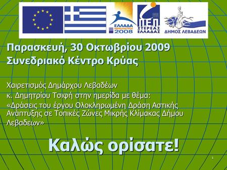 1 Καλώς ορίσατε! Παρασκευή, 30 Οκτωβρίου 2009 Συνεδριακό Κέντρο Κρύας Χαιρετισμός Δημάρχου Λεβαδέων κ. Δημητρίου Τσιφή στην ημερίδα με θέμα: «Δράσεις του.