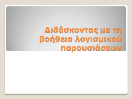 Διδάσκοντας με τη βοήθεια λογισμικού παρουσιάσεων.