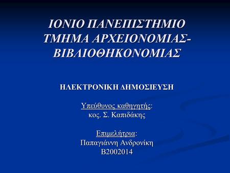 ΙΟΝΙΟ ΠΑΝΕΠΙΣΤΗΜΙΟ ΤΜΗΜΑ ΑΡΧΕΙΟΝΟΜΙΑΣ- ΒΙΒΛΙΟΘΗΚΟΝΟΜΙΑΣ ΗΛΕΚΤΡΟΝΙΚΗ ΔΗΜΟΣΙΕΥΣΗ Υπεύθυνος καθηγητής: κος. Σ. Καπιδάκης Επιμελήτρια: Παπαγιάννη Ανδρονίκη.