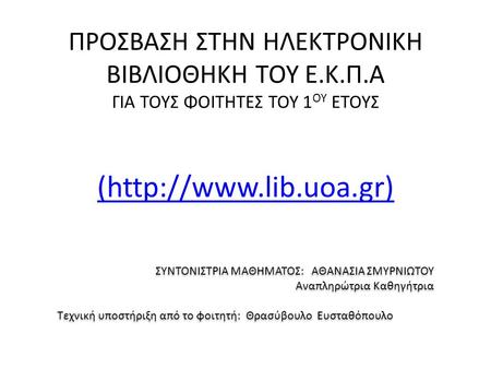 ΠΡΟΣΒΑΣΗ ΣΤΗΝ ΗΛΕΚΤΡΟΝΙΚΗ ΒΙΒΛΙΟΘΗΚΗ ΤΟΥ Ε.Κ.Π.Α ΓΙΑ ΤΟΥΣ ΦΟΙΤΗΤΕΣ ΤΟΥ 1 ΟΥ ΕΤΟΥΣ (http://www.lib.uoa.gr) ΣΥΝΤΟΝΙΣΤΡΙΑ ΜΑΘΗΜΑΤΟΣ: ΑΘΑΝΑΣΙΑ ΣΜΥΡΝΙΩΤΟΥ Αναπληρώτρια.