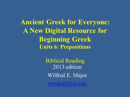 Ancient Greek for Everyone: A New Digital Resource for Beginning Greek Units 6: Prepositions Biblical Reading 2013 edition Wilfred E. Major